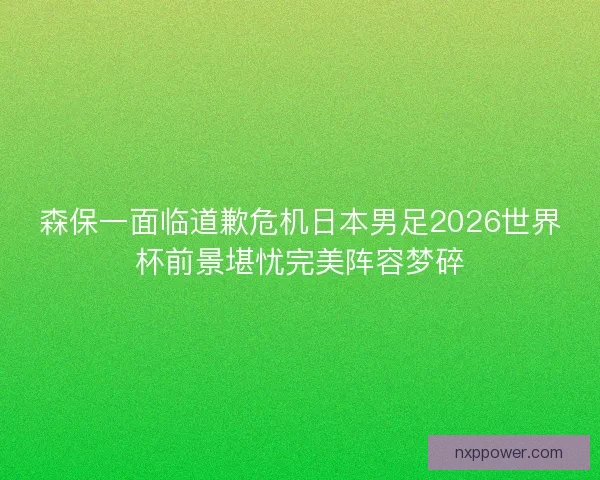 森保一面临道歉危机日本男足2026世界杯前景堪忧完美阵容梦碎